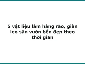 5 vật liệu làm hàng rào, giàn leo sân vườn bền đẹp theo thời gian