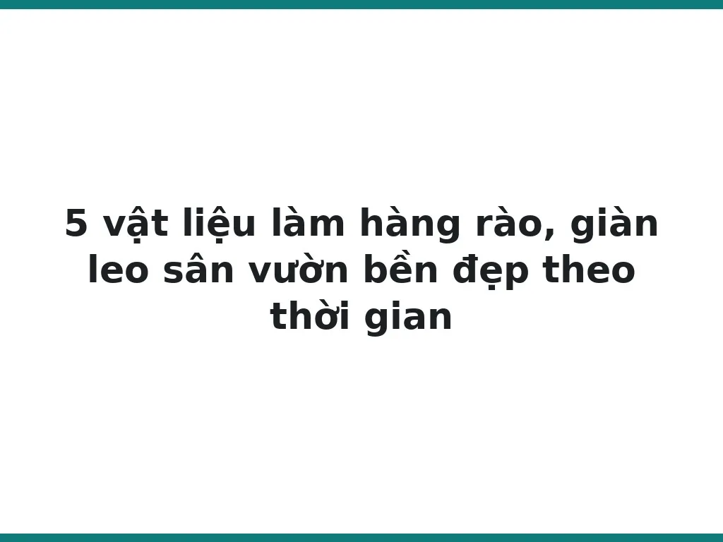 5 vật liệu làm hàng rào, giàn leo sân vườn bền đẹp theo thời gian