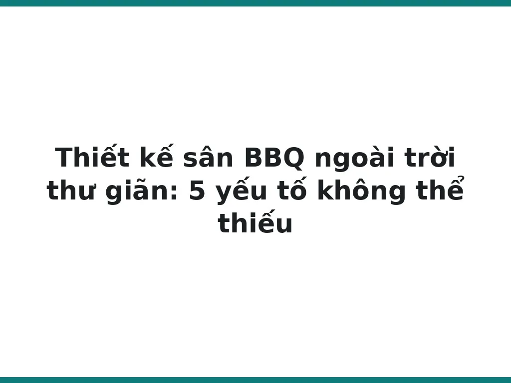 Thiết kế sân BBQ ngoài trời thư giãn: 5 yếu tố không thể thiếu